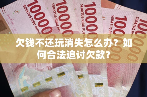 济南欠钱不还玩消失怎么办？如何合法追讨欠款？