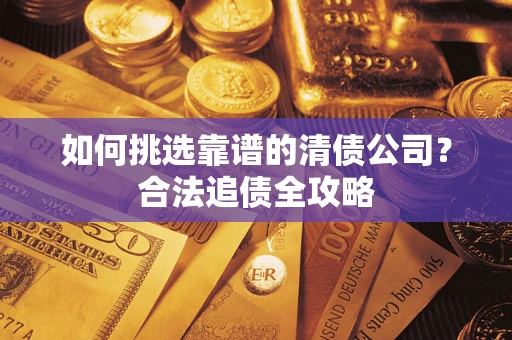济南如何挑选靠谱的清债公司？合法追债全攻略
