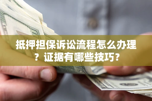济南抵押担保诉讼流程怎么办理？证据有哪些技巧？