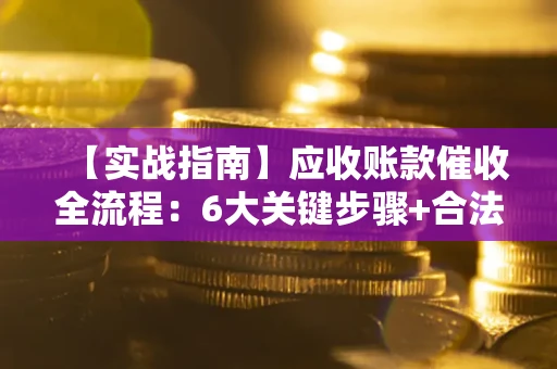 济南【实战指南】应收账款催收全流程：6大关键步骤+合法回款技巧