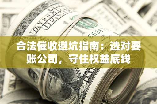 济南合法催收避坑指南：选对要账公司，守住权益底线