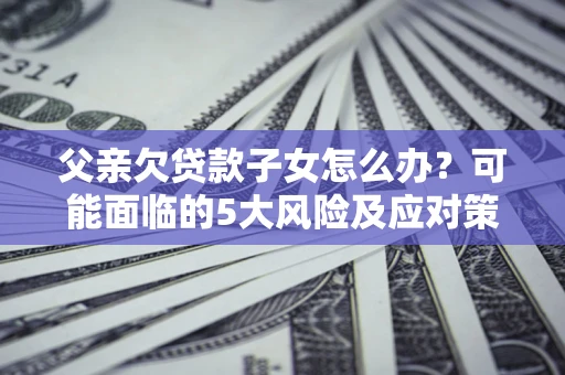 济南父亲欠贷款子女怎么办?可能面临的5大风险及应对策略 济南父亲欠贷款子女怎么办?可能面临的5大风险及应对策略