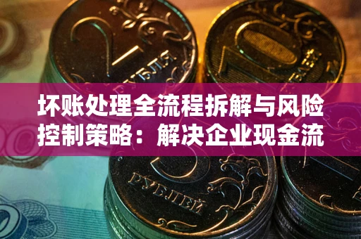济南坏账处理全流程拆解与风险控制策略：解决企业现金流顽疾的实战指南