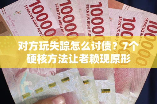 济南对方玩失踪怎么讨债？7个硬核方法让老赖现原形