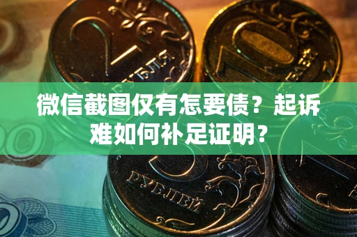 济南微信截图仅有怎要债？起诉难如何补足证明？