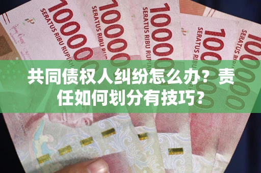 济南共同债权人纠纷怎么办？责任如何划分有技巧？