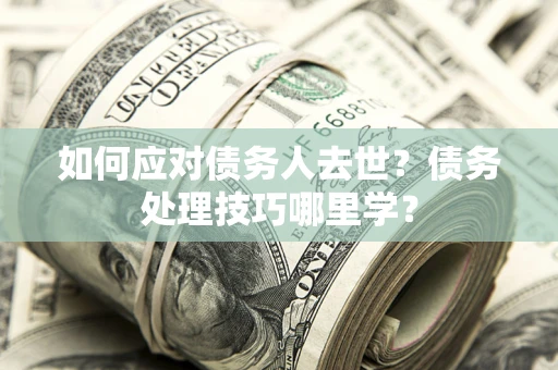 济南如何应对债务人去世？债务处理技巧哪里学？