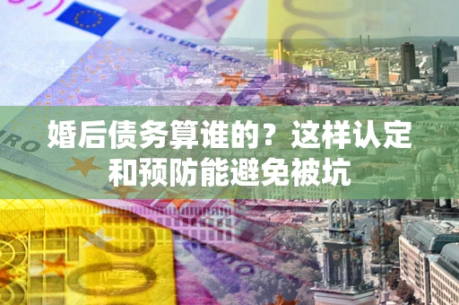 济南婚后债务算谁的？这样认定和预防能避免被坑