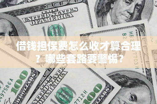 济南借钱担保费怎么收才算合理？哪些套路要警惕？