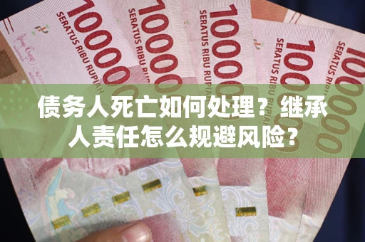 济南债务人死亡如何处理?继承人责任怎么规避风险? 济南债务人死亡如何处理?继承人责任怎么规避风险?