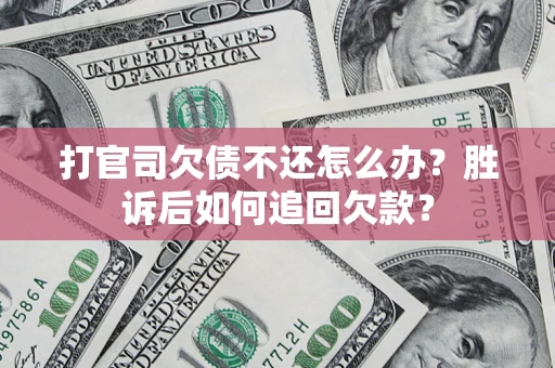 济南打官司欠债不还怎么办？胜诉后如何追回欠款？