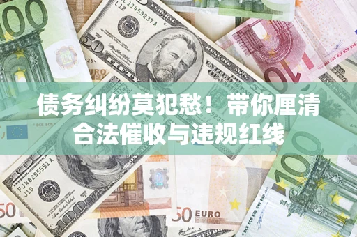 济南债务纠纷莫犯愁！带你厘清合法催收与违规红线