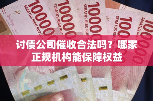 济南讨债公司催收合法吗？哪家正规机构能保障权益