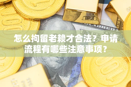 济南怎么拘留老赖才合法？申请流程有哪些注意事项？