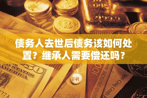 济南债务人去世后债务该如何处置？继承人需要偿还吗？