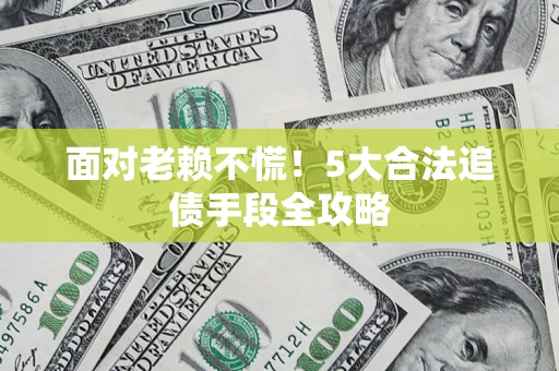 济南面对老赖不慌！5大合法追债手段全攻略