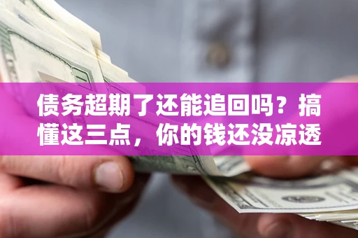 济南债务超期了还能追回吗？搞懂这三点，你的钱还没凉透