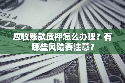济南应收账款质押怎么办理？有哪些风险要注意？
