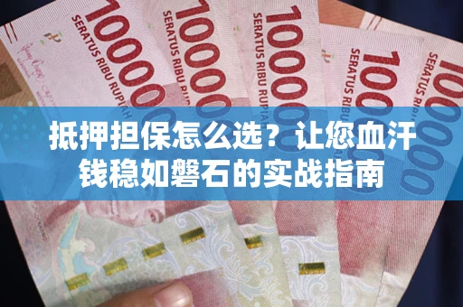济南抵押担保怎么选？让您血汗钱稳如磐石的实战指南