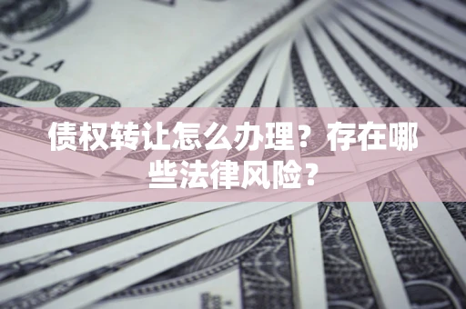 济南债权转让怎么办理？存在哪些法律风险？