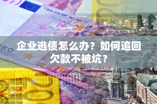 济南企业逃债怎么办？如何追回欠款不被坑？