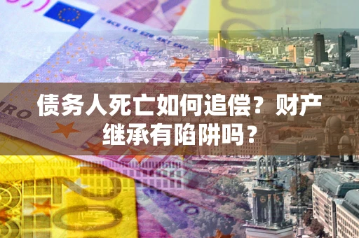 济南债务人死亡如何追偿？财产继承有陷阱吗？