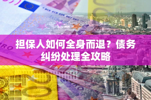 济南担保人如何全身而退？债务纠纷处理全攻略