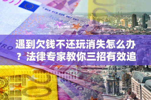 济南遇到欠钱不还玩消失怎么办？法律专家教你三招有效追债！