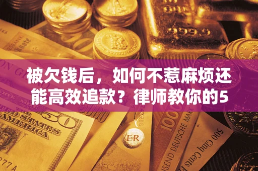 济南被欠钱后，如何不惹麻烦还能高效追款？律师教你的5步合法讨债法