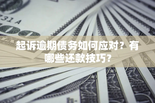 济南起诉逾期债务如何应对？有哪些还款技巧？