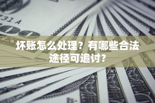 济南坏账怎么处理？有哪些合法途径可追讨？