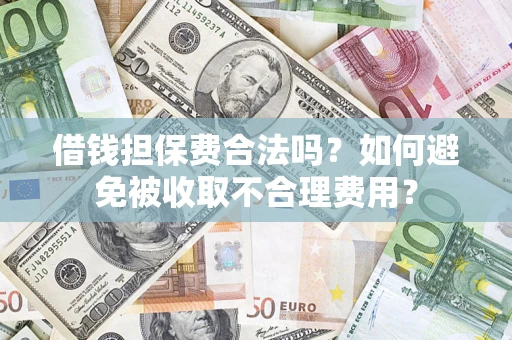 济南借钱担保费合法吗？如何避免被收取不合理费用？