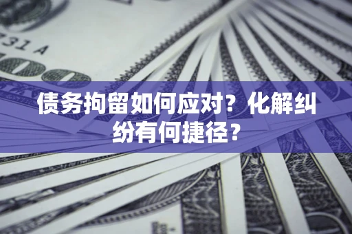 济南债务拘留如何应对？化解纠纷有何捷径？