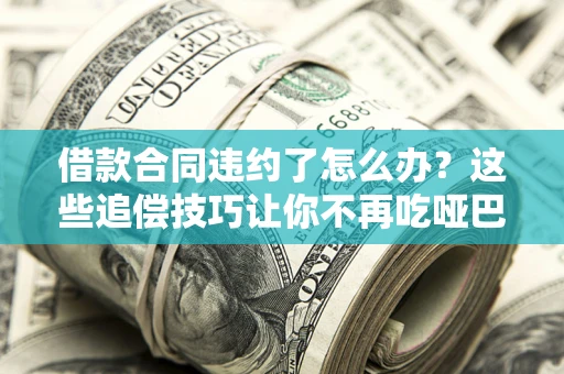 济南借款合同违约了怎么办？这些追偿技巧让你不再吃哑巴亏