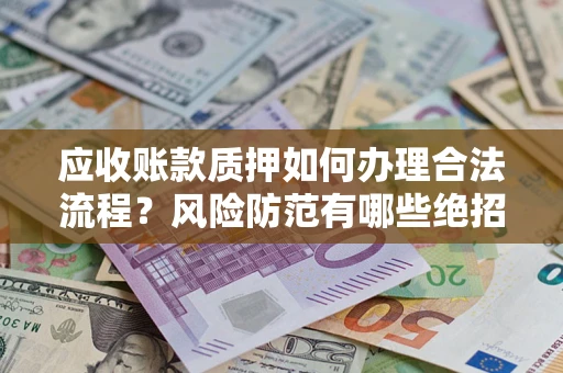 济南应收账款质押如何办理合法流程？风险防范有哪些绝招？