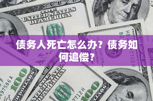 济南债务人死亡怎么办？债务如何追偿？