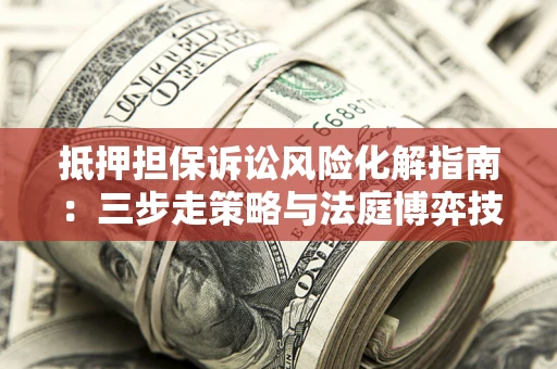 济南抵押担保诉讼风险化解指南：三步走策略与法庭博弈技巧