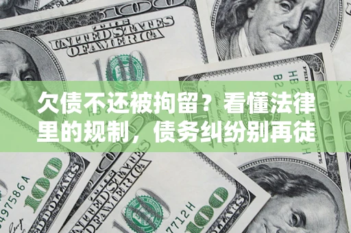 济南欠债不还被拘留？看懂法律里的规制，债务纠纷别再徒劳奔波