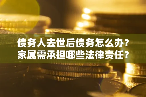 济南债务人去世后债务怎么办？家属需承担哪些法律责任？