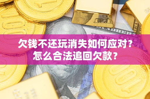 济南欠钱不还玩消失如何应对？怎么合法追回欠款？