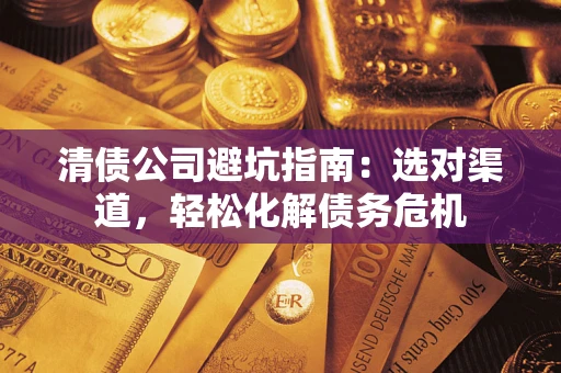 济南清债公司避坑指南：选对渠道，轻松化解债务危机