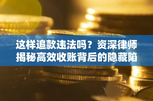 济南这样追款违法吗？资深律师揭秘高效收账背后的隐藏陷阱