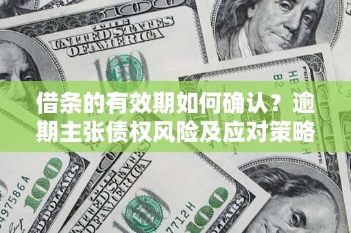济南借条的有效期如何确认？逾期主张债权风险及应对策略？