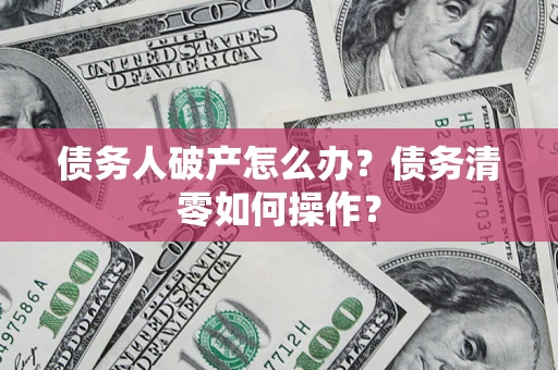 济南债务人破产怎么办？债务清零如何操作？