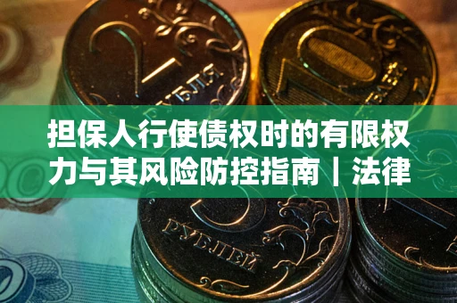 济南担保人行使债权时的有限权力与其风险防控指南｜法律实务解析