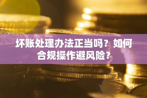 济南坏账处理办法正当吗？如何合规操作避风险？