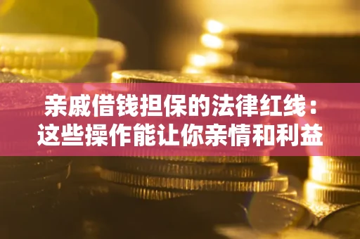 济南亲戚借钱担保的法律红线：这些操作能让你亲情和利益两不误