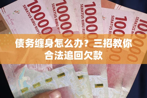 济南债务缠身怎么办？三招教你合法追回欠款