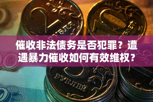 济南催收非法债务是否犯罪？遭遇暴力催收如何有效维权？