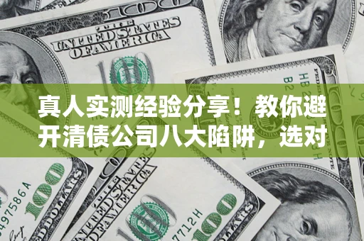 济南真人实测经验分享！教你避开清债公司八大陷阱，选对机构少走十年弯路